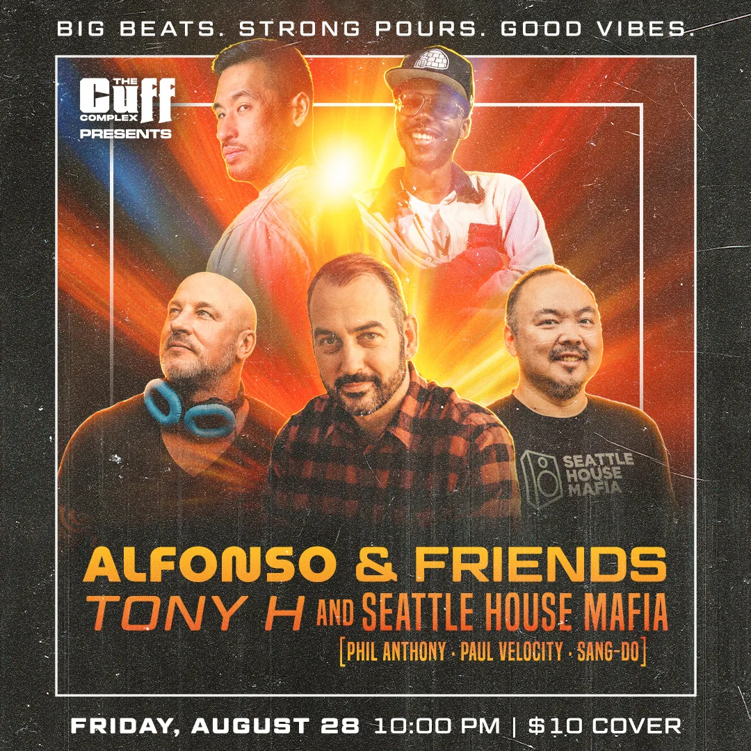 The Cuff Complex presents Alfonso & Friends. Tony H and Seattle House Mafia [Phil Anthony, Paul Velocity, Sang-Do]. Friday August 28, 10:00pm, $10 cover. Big beats. Strong pours. Good vibes.