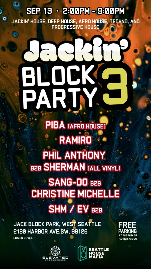 Jackin' Block Party 3. Sep 13, 2:00pm to 9:00pm. Jackin' house, deep house, Afro house, techno and progressive house. PIBA playing Afro house, Ramiro, Phil Anthony back to back with Sherman all vinyl, Sang-Do back to back with Christine Michelle, and SHM back to back with EV. Jack Block Park, West Seattle, 2130 Harbor Ave SW, lower level. Free parking. Elevated Frequencies and Seattle House Mafia.