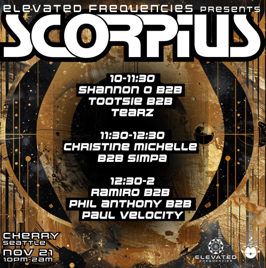 Elevated Frequencies presents Scorpius. 10-11:30 Shannon O B2B Tootsie B2B TEARZ 11:30-12:30 Christine Michelle B2B Simpa 12:30-02:00 Ramiro B2B Phil Anthony B2B Paul Velocity. Cherry Seattle, Nov 21 10pm-2am